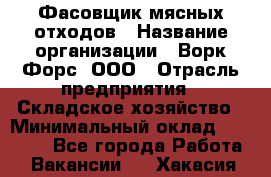 Фасовщик мясных отходов › Название организации ­ Ворк Форс, ООО › Отрасль предприятия ­ Складское хозяйство › Минимальный оклад ­ 27 000 - Все города Работа » Вакансии   . Хакасия респ.